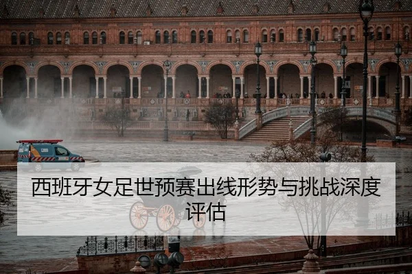 西班牙女足世预赛出线形势与挑战深度评估